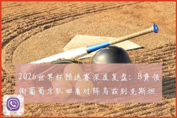 2026世界杯预选赛深度复盘:B费领衔葡萄牙队回看对阵乌兹别克斯坦大胜录像,战术细节与球员表现全解析