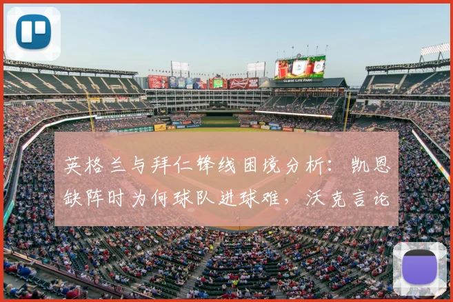 英格兰与拜仁锋线困境分析:凯恩缺阵时为何球队进球难,沃克言论揭示核心问题