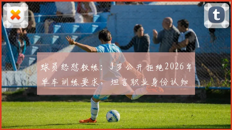 球员怒怼教练：J罗公开拒绝2026年单车训练要求，坦言职业身份认知冲突