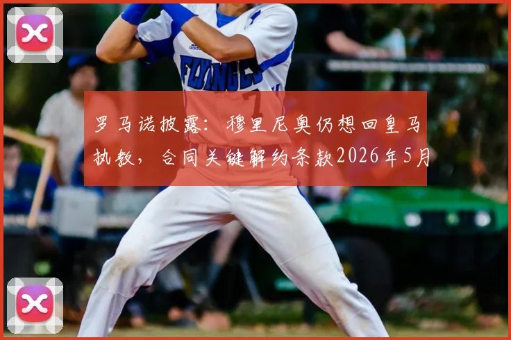 罗马诺披露：穆里尼奥仍想回皇马执教，合同关键解约条款2026年5月底到期，最新动态追踪