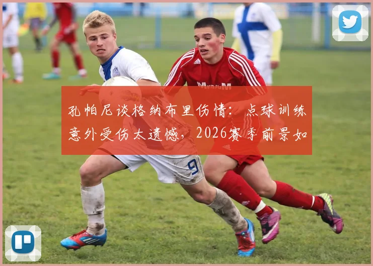 孔帕尼谈格纳布里伤情:点球训练意外受伤太遗憾,2026赛季前景如何?