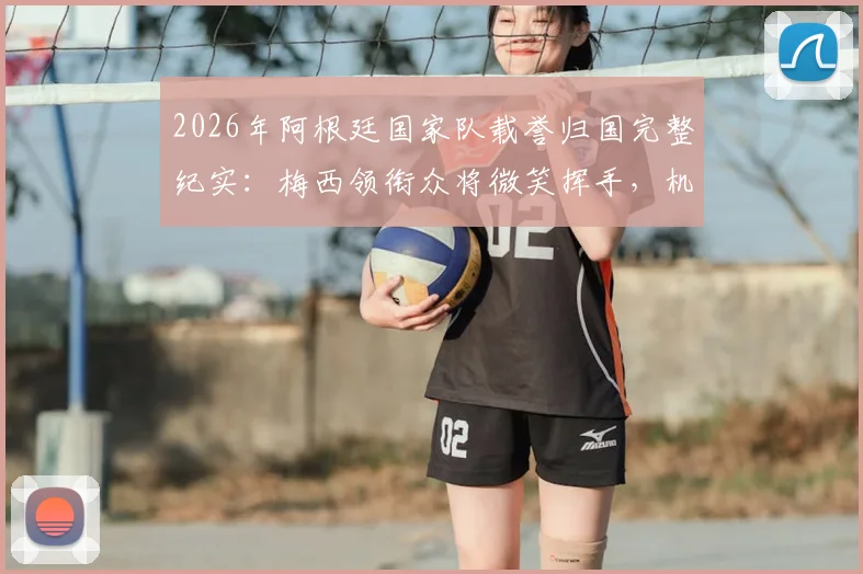 2026年阿根廷国家队载誉归国完整纪实：梅西领衔众将微笑挥手，机场内外数万球迷热情接机引发轰动