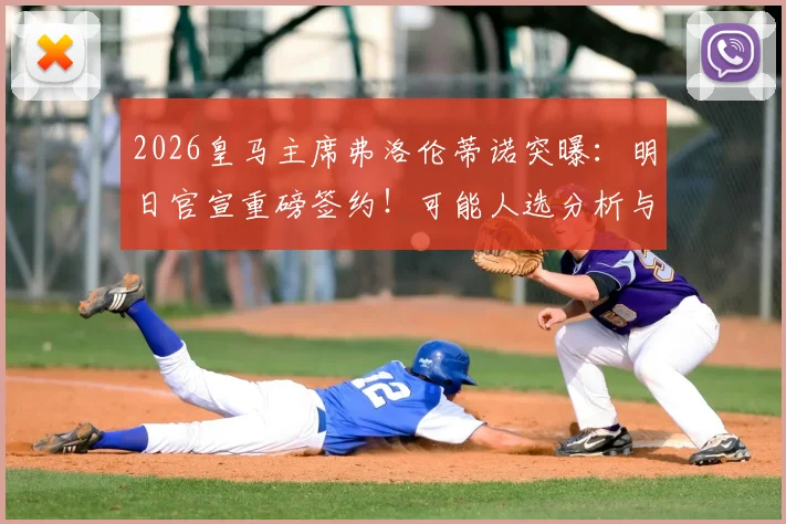 2026皇马主席弗洛伦蒂诺突曝:明日官宣重磅签约!可能人选分析与历年大手笔回顾