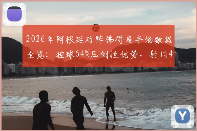 2026年阿根廷对阵佛得角半场数据全览：控球64%压倒性优势，射门4-1领先，梅西领衔进攻解析