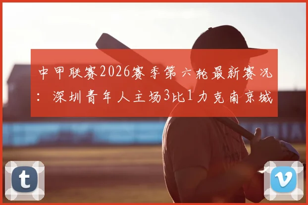 中甲联赛2026赛季第六轮最新赛况:深圳青年人主场3比1力克南京城市,外援加里塔独中两元