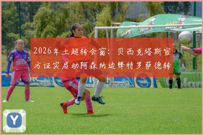 2026年土超转会窗:贝西克塔斯官方证实启动阿森纳边锋特罗萨德转会谈判,最新进展与潜在交易细节一览