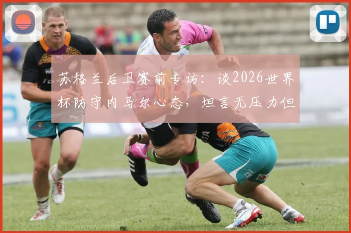 苏格兰后卫赛前专访：谈2026世界杯防守内马尔心态，坦言无压力但期待其登场
