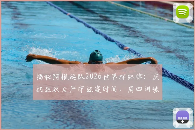 揭秘阿根廷队2026世界杯纪律:庆祝狂欢后严守就寝时间,周四训练雷打不动的背后逻辑