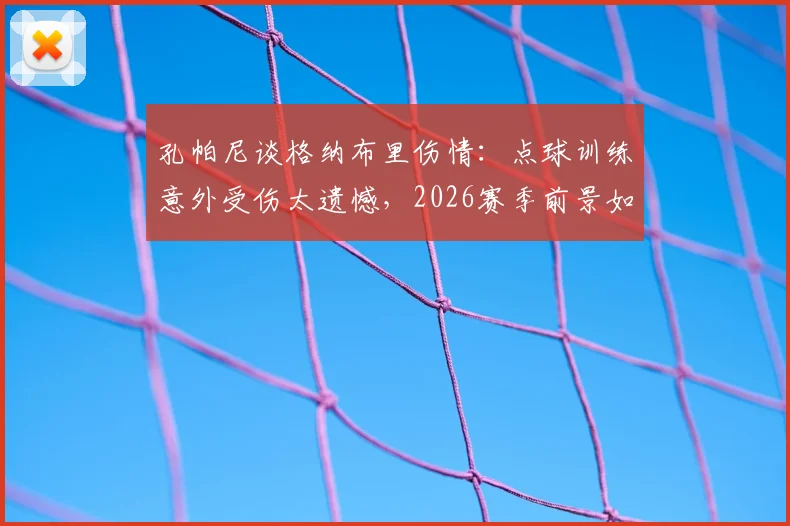 孔帕尼谈格纳布里伤情：点球训练意外受伤太遗憾，2026赛季前景如何？