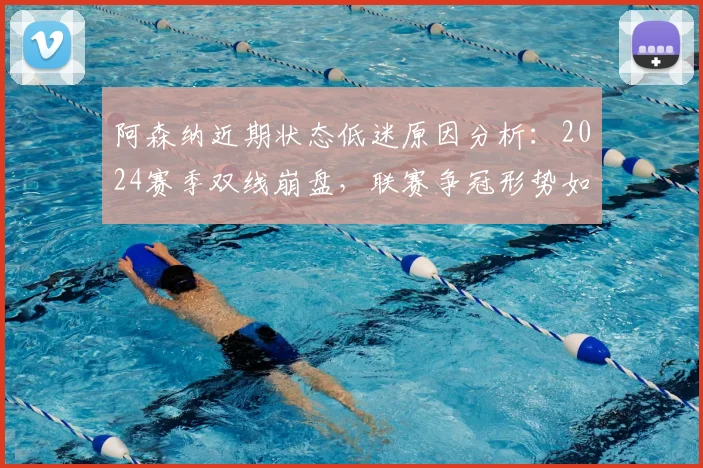 阿森纳近期状态低迷原因分析:2024赛季双线崩盘,联赛争冠形势如何演变