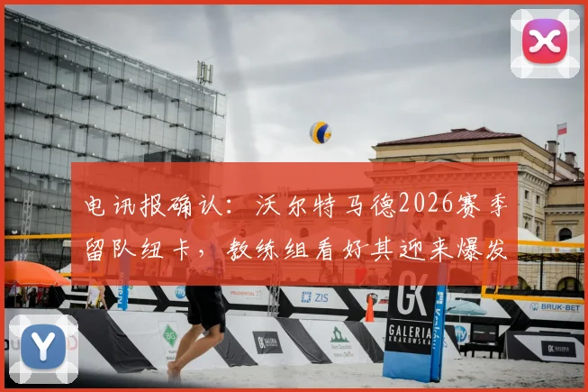 电讯报确认：沃尔特马德2026赛季留队纽卡，教练组看好其迎来爆发，附球员深度分析