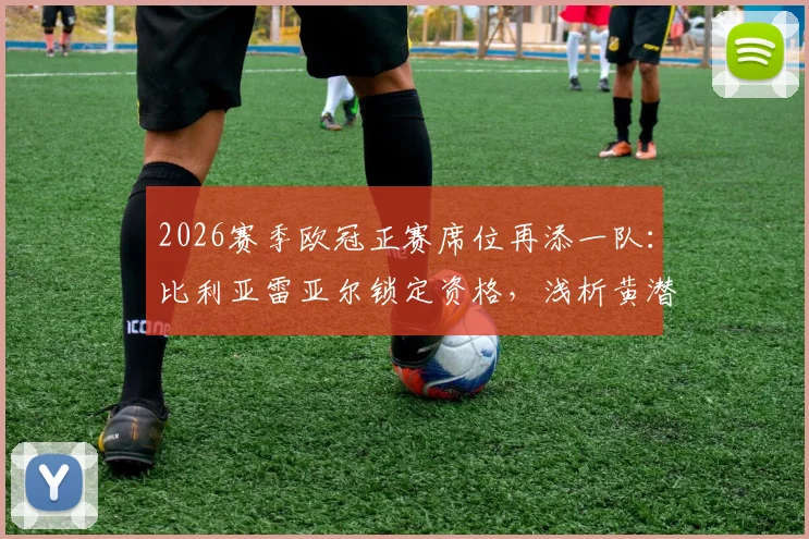 2026赛季欧冠正赛席位再添一队:比利亚雷亚尔锁定资格,浅析黄潜欧战历史与西甲竞争格局