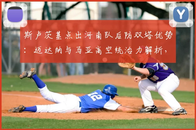 斯卢茨基点出河南队后防双塔优势:迈达纳与马亚高空统治力解析,2026赛季防守战术前瞻
