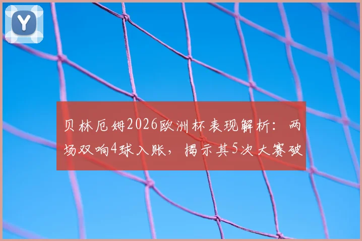贝林厄姆2026欧洲杯表现解析：两场双响4球入账，揭示其5次大赛破门=英格兰全胜定律