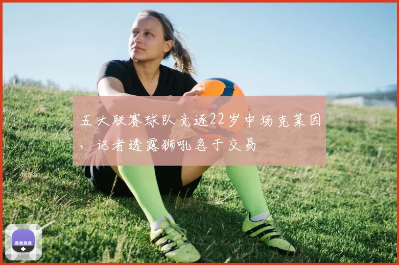 五大联赛球队竞逐22岁中场克莱因，记者透露狮吼急于交易