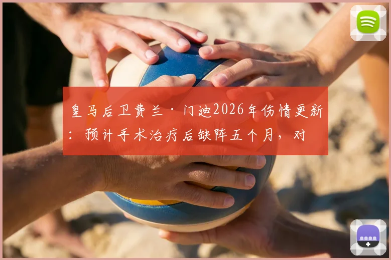 皇马后卫费兰·门迪2026年伤情更新：预计手术治疗后缺阵五个月，对球队阵容影响几何