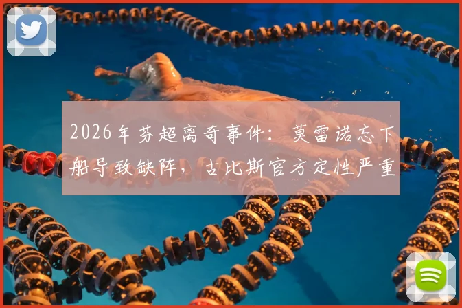 2026年芬超离奇事件：莫雷诺忘下船导致缺阵，古比斯官方定性严重人为失误