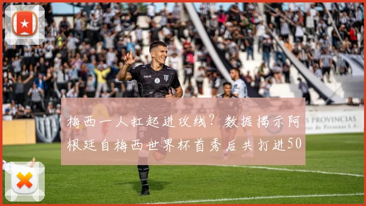 梅西一人扛起进攻线？数据揭示阿根廷自梅西世界杯首秀后共打进50球，他直接参与其中52%！