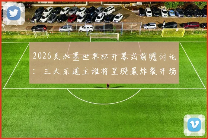 2026美加墨世界杯开幕式前瞻讨论：三大东道主谁将呈现最炸裂开场秀？