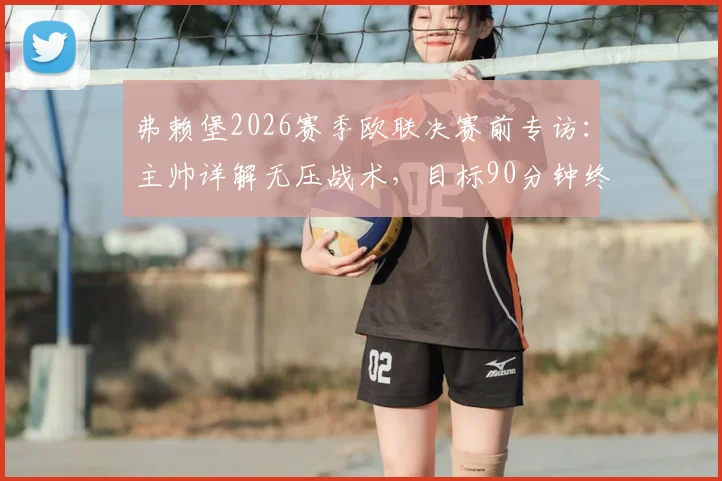 弗赖堡2026赛季欧联决赛前专访:主帅详解无压战术,目标90分钟终结比赛悬念