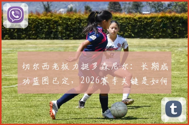 切尔西老板力挺罗森尼尔：长期成功蓝图已定，2026赛季关键是如何留住队内顶星