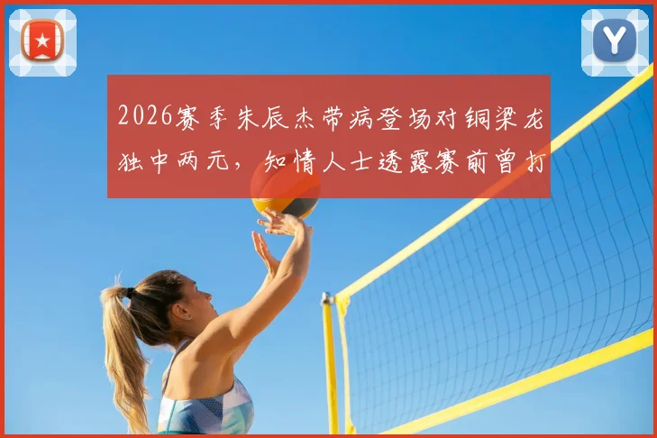 2026赛季朱辰杰带病登场对铜梁龙独中两元，知情人士透露赛前曾打点滴退烧