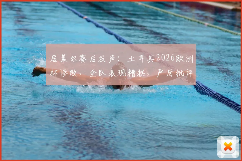 居莱尔赛后发声：土耳其2026欧洲杯惨败，全队表现糟糕，严厉批评是必须付出的代价