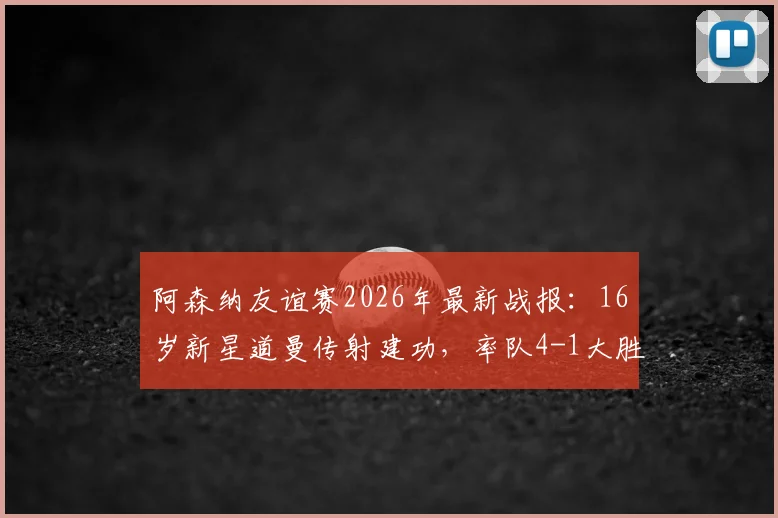 阿森纳友谊赛2026年最新战报：16岁新星道曼传射建功，率队4-1大胜赫罗纳