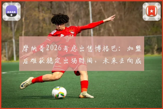 摩纳哥2026考虑出售博格巴:加盟后难获稳定出场时间,未来去向成焦点