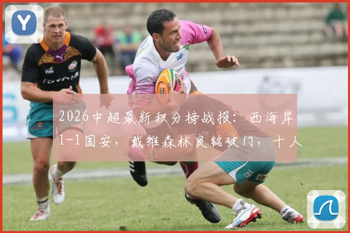 2026中超最新积分榜战报：西海岸1-1国安，戴维森林良铭破门，十人顽强防守引热议