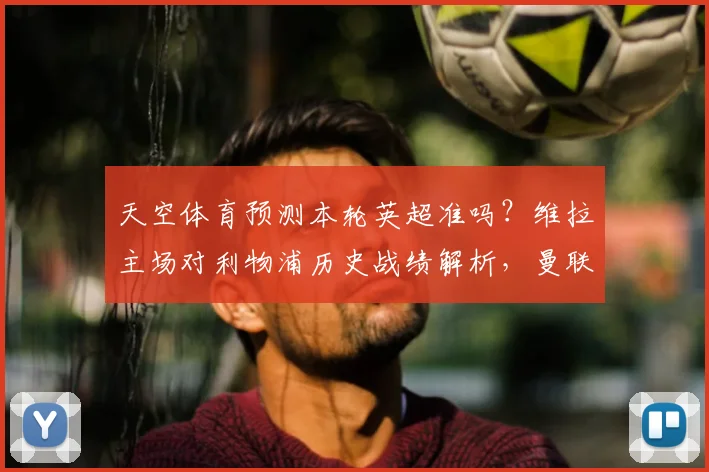 天空体育预测本轮英超准吗？维拉主场对利物浦历史战绩解析，曼联客战森林前景深度分析