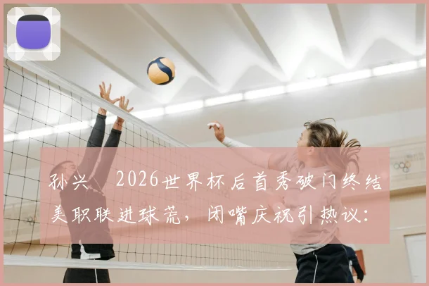 孙兴慜2026世界杯后首秀破门终结美职联进球荒,闭嘴庆祝引热议:他究竟针对谁?