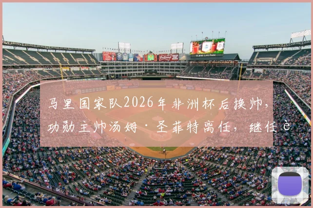 马里国家队2026年非洲杯后换帅，功勋主帅汤姆·圣菲特离任，继任者将面临哪些挑战？