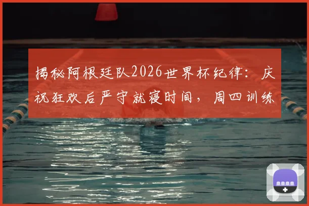 揭秘阿根廷队2026世界杯纪律：庆祝狂欢后严守就寝时间，周四训练雷打不动的背后逻辑