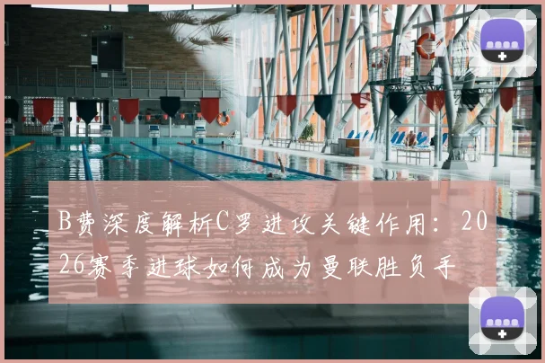 B费深度解析C罗进攻关键作用：2026赛季进球如何成为曼联胜负手