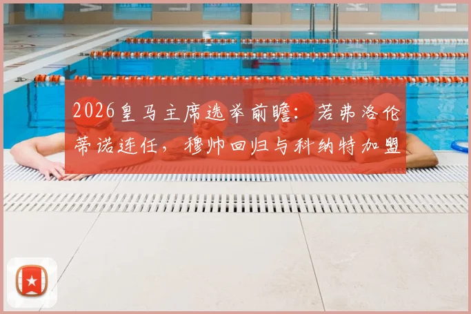 2026皇马主席选举前瞻：若弗洛伦蒂诺连任，穆帅回归与科纳特加盟或将接连官宣