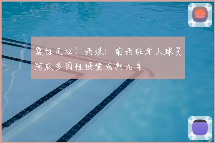 震惊足坛！西媒：前西班牙人球员阿瓜多因性侵案或判九年