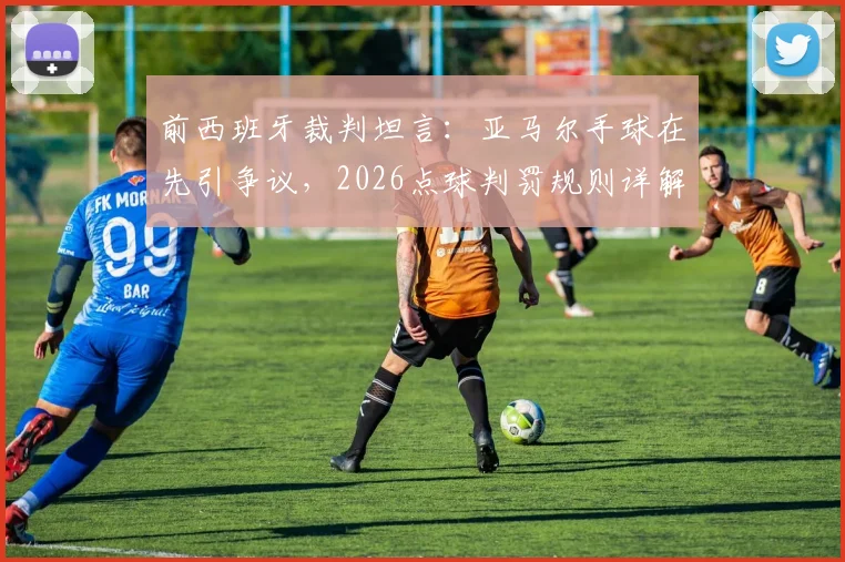 前西班牙裁判坦言:亚马尔手球在先引争议,2026点球判罚规则详解与视频分析