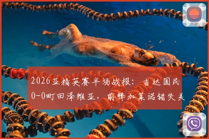 2026亚精英赛半场战报:吉达国民0-0町田泽维亚,前锋加莱诺错失关键单刀机会全记录