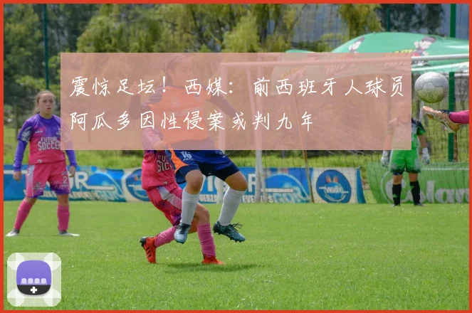 震惊足坛!西媒:前西班牙人球员阿瓜多因性侵案或判九年