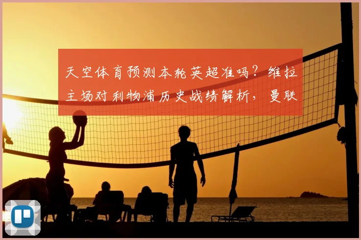 天空体育预测本轮英超准吗?维拉主场对利物浦历史战绩解析,曼联客战森林前景深度分析