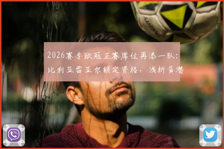 2026赛季欧冠正赛席位再添一队：比利亚雷亚尔锁定资格，浅析黄潜欧战历史与西甲竞争格局