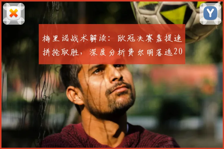 梅里诺战术解读:欧冠决赛靠提速拼抢取胜,深度分析费尔明落选2026世界杯阵容原因