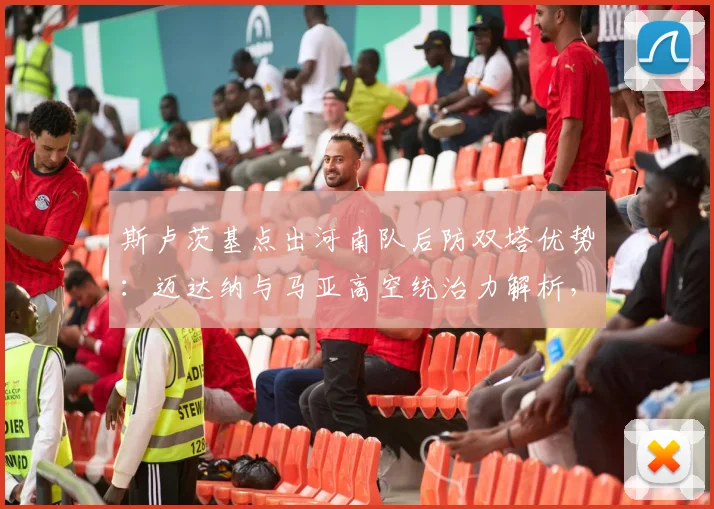 斯卢茨基点出河南队后防双塔优势：迈达纳与马亚高空统治力解析，2026赛季防守战术前瞻