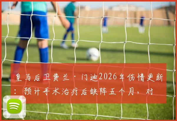 皇马后卫费兰·门迪2026年伤情更新：预计手术治疗后缺阵五个月，对球队阵容影响几何