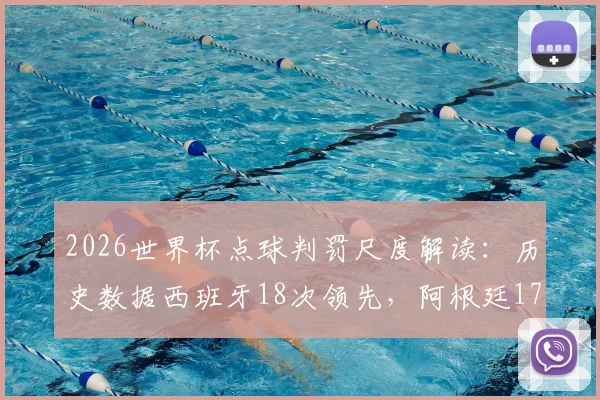 2026世界杯点球判罚尺度解读:历史数据西班牙18次领先,阿根廷17次居次席,点球判罚争议全回顾