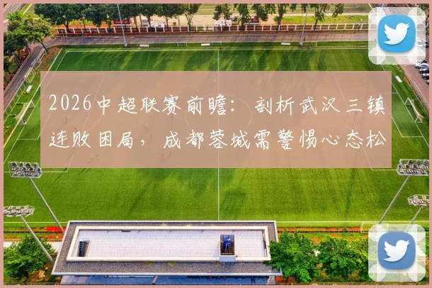 2026中超联赛前瞻：剖析武汉三镇连败困局，成都蓉城需警惕心态松懈致翻车