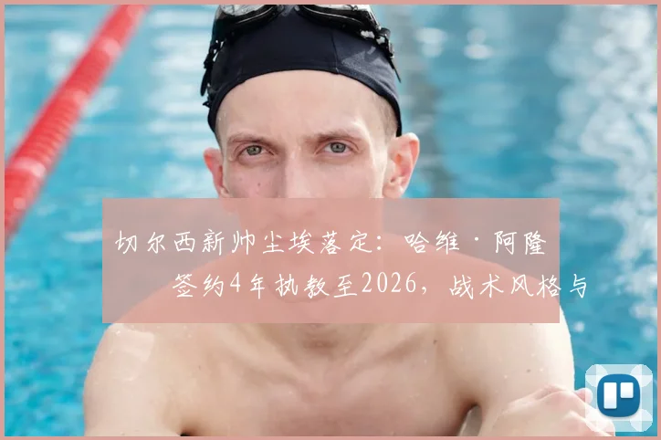 切尔西新帅尘埃落定：哈维·阿隆索签约4年执教至2026，战术风格与球队挑战前瞻