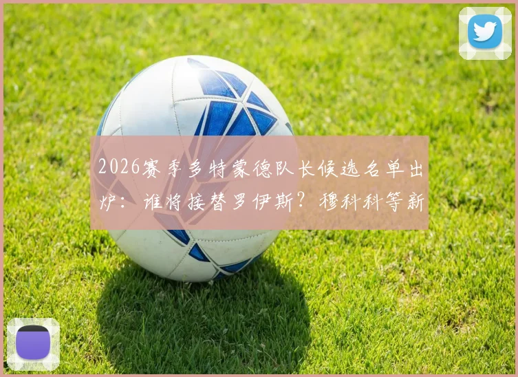 2026赛季多特蒙德队长候选名单出炉:谁将接替罗伊斯?穆科科等新星潜力分析