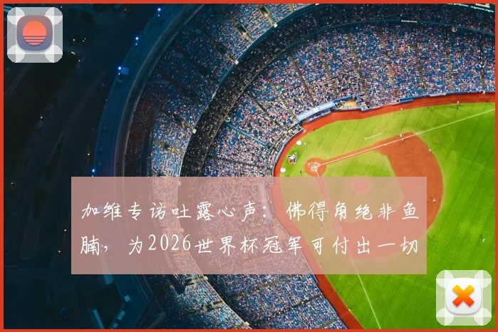 加维专访吐露心声:佛得角绝非鱼腩,为2026世界杯冠军可付出一切